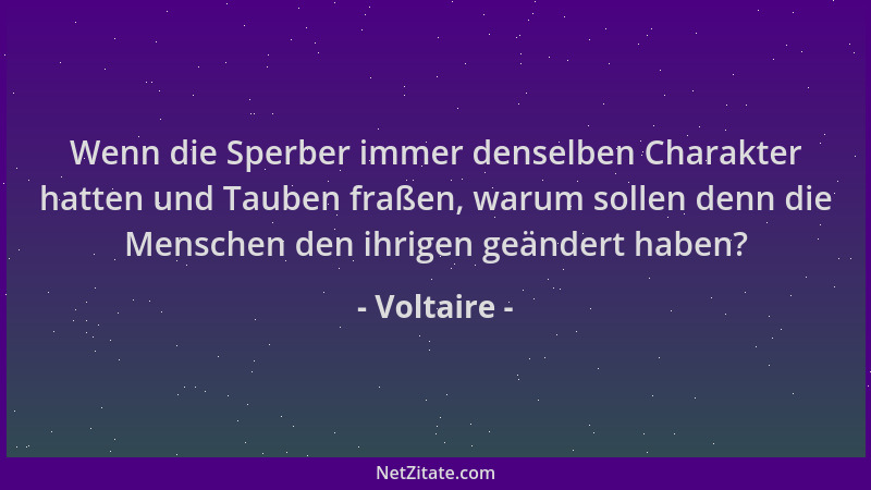 Voltaire - Wenn die Sperber immer denselben Charakter hatten und Tauben fraßen, warum sollen denn die Menschen den ihrigen...