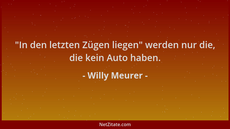 Willy Meurer -  "In den letzten Zügen liegen " werden nur die, die kein Auto haben....