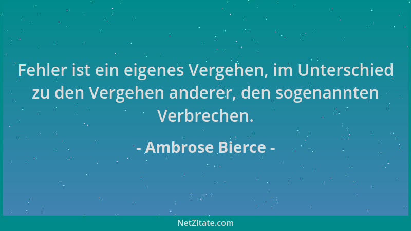 Ambrose Bierce - Fehler ist ein eigenes Vergehen, im Unterschied zu den Vergehen anderer, den sogenannten Verbrechen....