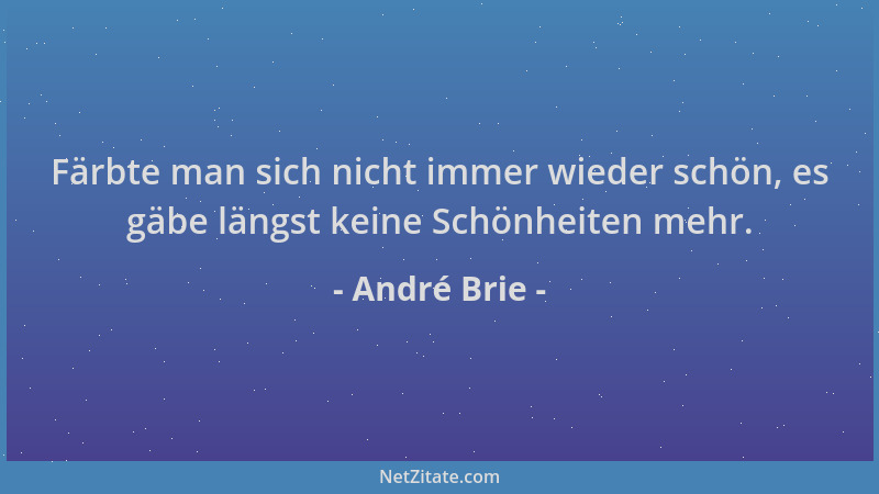 André Brie - Färbte man sich nicht immer wieder schön, es gäbe längst keine Schönheiten mehr....