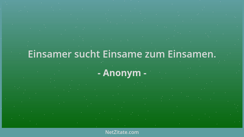 Anonym - Einsamer sucht Einsame zum Einsamen....