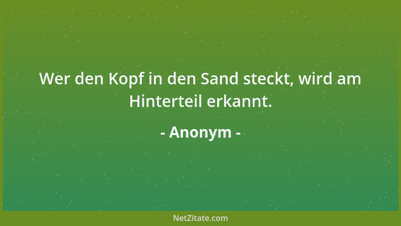 Anonym - Wer den Kopf in den Sand steckt, wird am Hinterteil erkannt....
