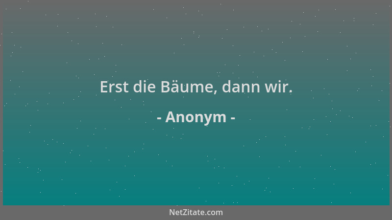 Anonym - Erst die Bäume, dann wir....