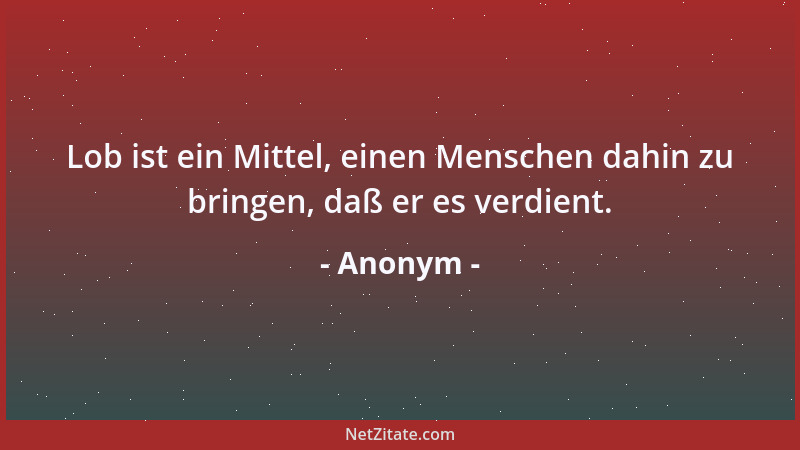 Anonym - Lob ist ein Mittel, einen Menschen dahin zu bringen, daß er es verdient....