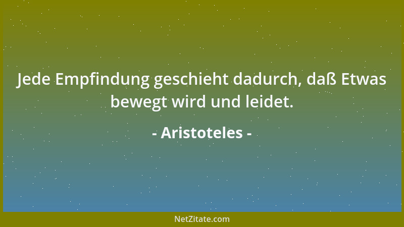 Aristoteles - Jede Empfindung geschieht dadurch, daß Etwas bewegt wird und leidet....
