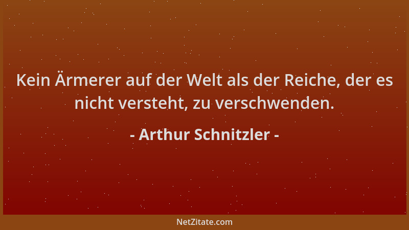 Arthur Schnitzler - Kein Ärmerer auf der Welt als der Reiche, der es nicht versteht, zu verschwenden....