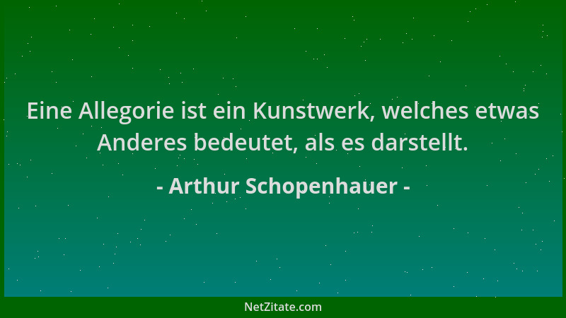 Arthur Schopenhauer - Eine Allegorie ist ein Kunstwerk, welches etwas Anderes bedeutet, als es darstellt....