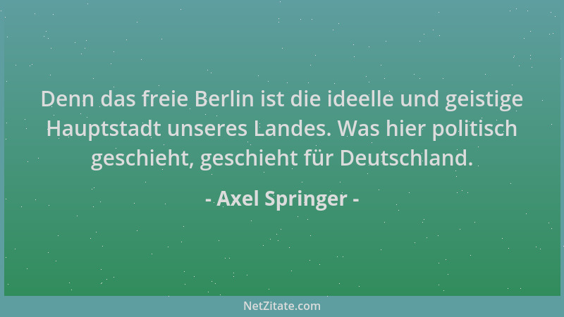 Axel Springer - Denn das freie Berlin ist die ideelle und geistige Hauptstadt unseres Landes. Was hier politisch geschieht,...