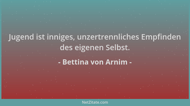 Bettina von Arnim - Jugend ist inniges, unzertrennliches Empfinden des eigenen Selbst....