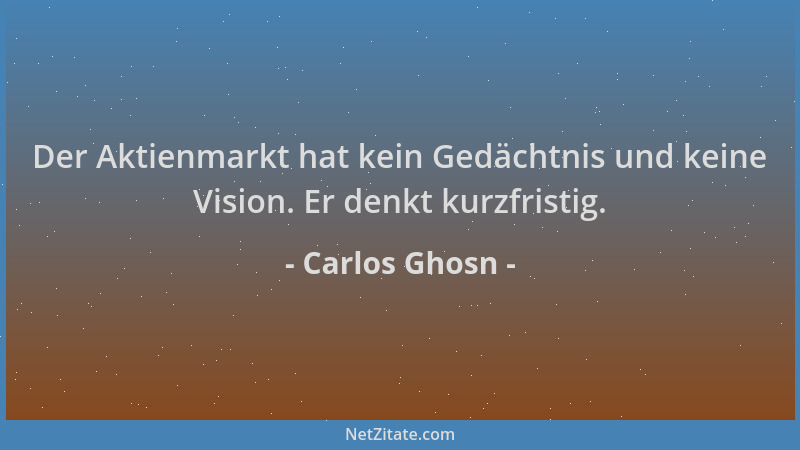 Carlos Ghosn - Der Aktienmarkt hat kein Gedächtnis und keine Vision. Er denkt kurzfristig....