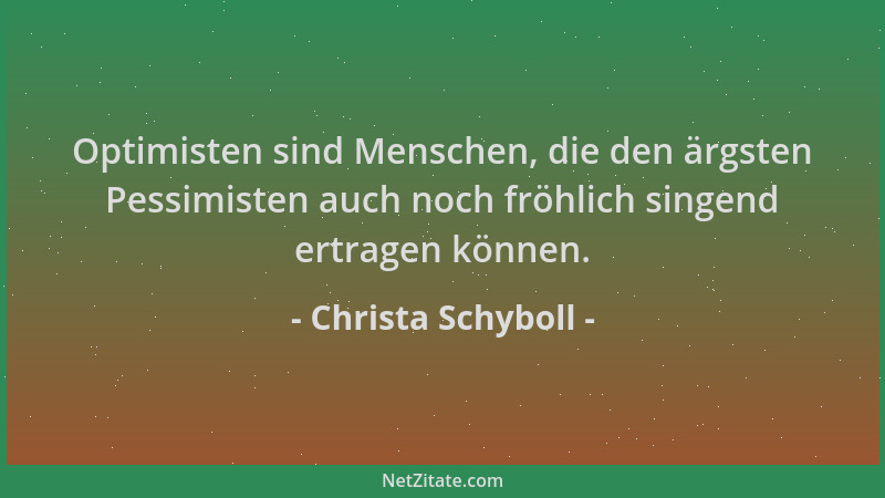 Christa Schyboll - Optimisten sind Menschen, die den ärgsten Pessimisten auch noch fröhlich singend ertragen können....