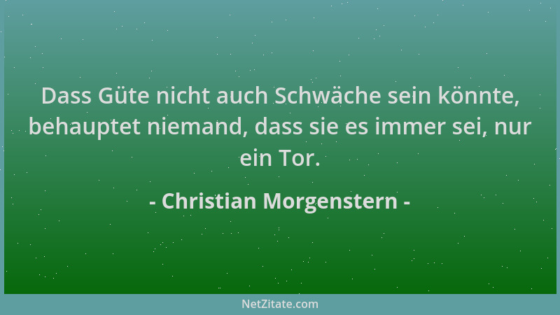 Christian Morgenstern - Dass Güte nicht auch Schwäche sein könnte, behauptet niemand, dass sie es immer sei, nur ein Tor....