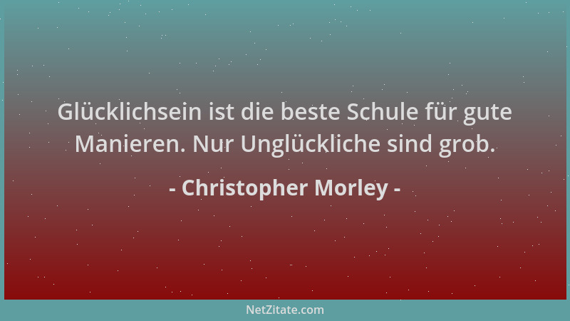 Christopher Morley - Glücklichsein ist die beste Schule für gute Manieren. Nur Unglückliche sind grob....