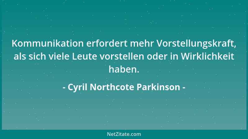 Cyril Northcote Parkinson - Kommunikation erfordert mehr Vorstellungskraft, als sich viele Leute vorstellen oder in Wirklic...