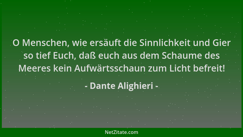 Dante Alighieri - O Menschen, wie ersäuft die Sinnlichkeit und Gier so tief Euch, daß euch aus dem Schaume des Meeres kein...