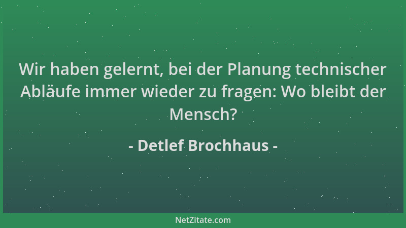 Detlef Brochhaus - Wir haben gelernt, bei der Planung technischer Abläufe immer wieder zu fragen: Wo bleibt der Mensch?...