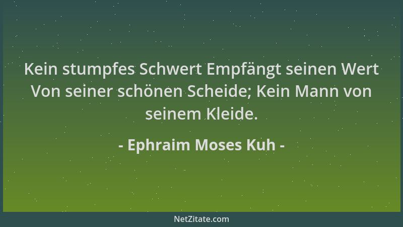 Ephraim Moses Kuh - Kein stumpfes Schwert Empfängt seinen Wert Von seiner schönen Scheide; Kein Mann von seinem Kleide....