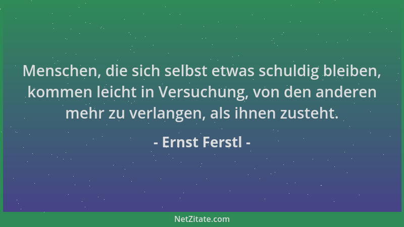 Ernst Ferstl - Menschen, die sich selbst etwas schuldig bleiben, kommen leicht in Versuchung, von den anderen mehr zu verla...