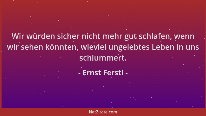 Ernst Ferstl - Wir würden sicher nicht mehr gut schlafen, wenn wir sehen könnten, wieviel ungelebtes Leben in uns schlummer...
