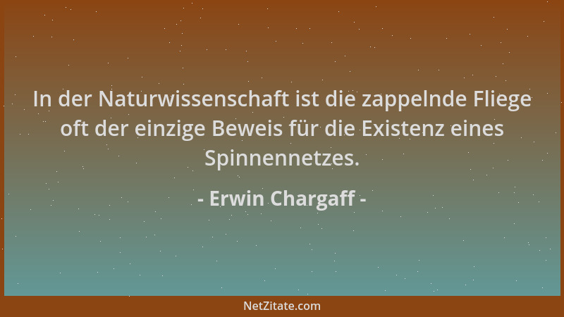 Erwin Chargaff - In der Naturwissenschaft ist die zappelnde Fliege oft der einzige Beweis für die Existenz eines Spinnennet...