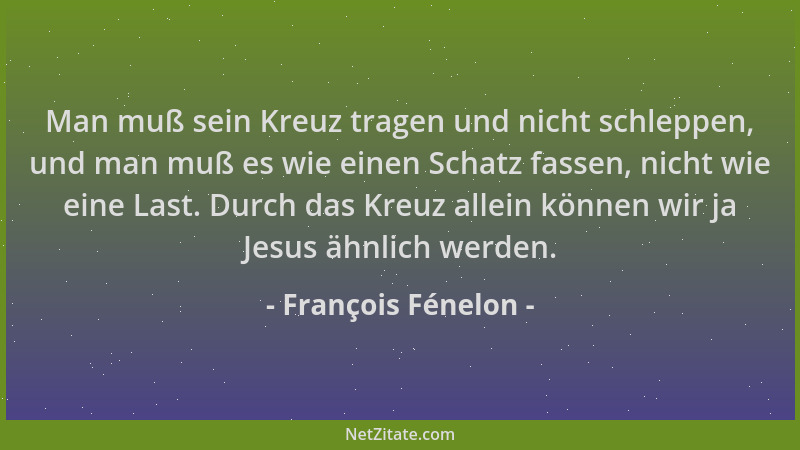 François Fénelon - Man muß sein Kreuz tragen und nicht schleppen, und man muß es wie einen Schatz fassen, nicht wie eine La...