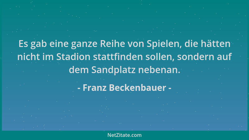 Franz Beckenbauer - Es gab eine ganze Reihe von Spielen, die hätten nicht im Stadion stattfinden sollen, sondern auf dem Sa...