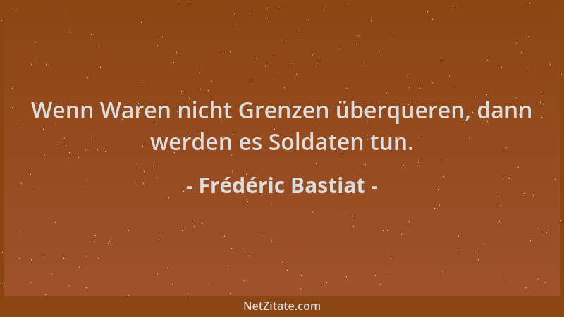 Frédéric Bastiat - Wenn Waren nicht Grenzen überqueren, dann werden es Soldaten tun....