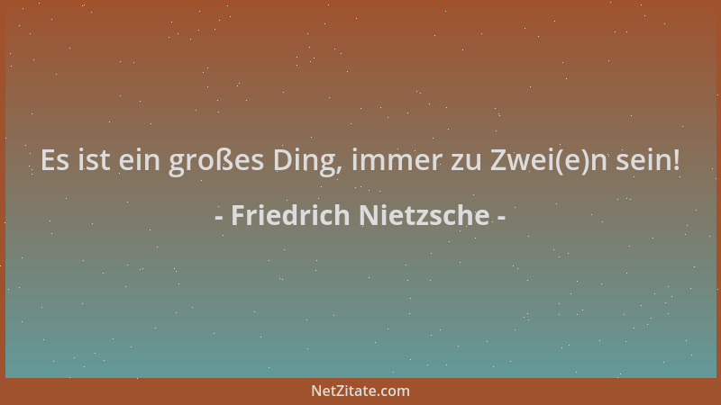 Friedrich Nietzsche - Es ist ein großes Ding, immer zu Zwei(e)n sein!...