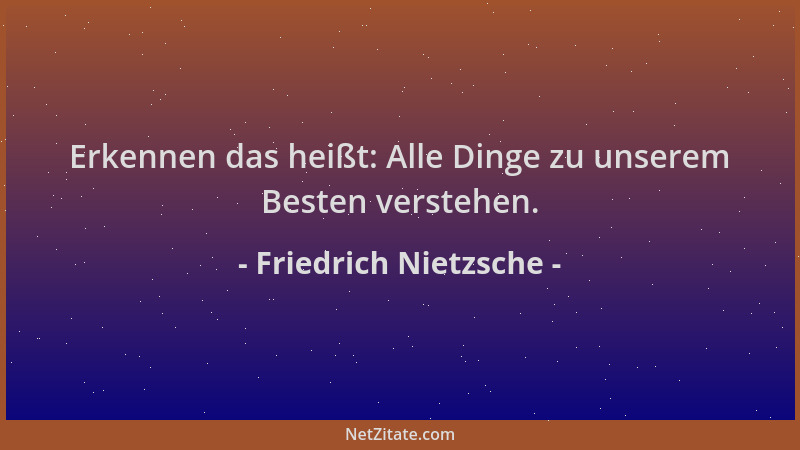 Friedrich Nietzsche - Erkennen das heißt: Alle Dinge zu unserem Besten verstehen....