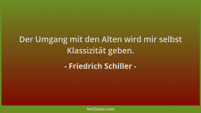 Friedrich Schiller - Der Umgang mit den Alten wird mir selbst Klassizität geben....