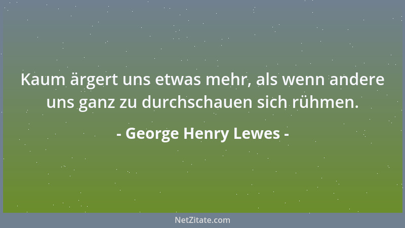 George Henry Lewes - Kaum ärgert uns etwas mehr, als wenn andere uns ganz zu durchschauen sich rühmen....