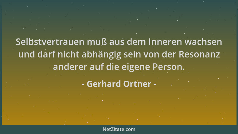 Gerhard Ortner - Selbstvertrauen muß aus dem Inneren wachsen und darf nicht abhängig sein von der Resonanz anderer auf die...