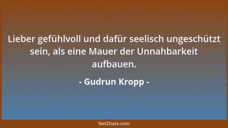 Gudrun Kropp - Lieber gefühlvoll und dafür seelisch ungeschützt sein, als eine Mauer der Unnahbarkeit aufbauen....