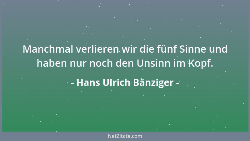 Hans Ulrich Bänziger - Manchmal verlieren wir die fünf Sinne und haben nur noch den Unsinn im Kopf....