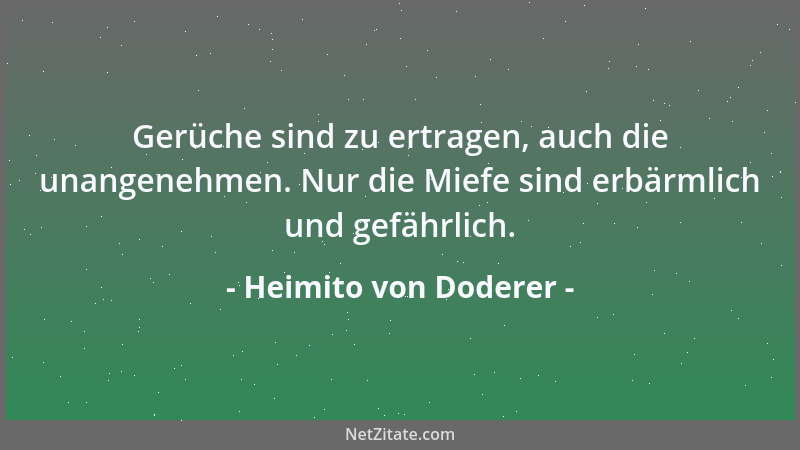 Heimito von Doderer - Gerüche sind zu ertragen, auch die unangenehmen. Nur die Miefe sind erbärmlich und gefährlich....