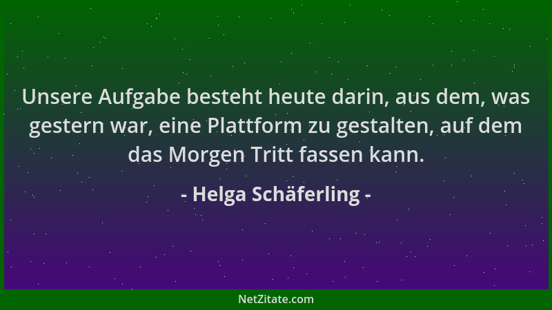 Helga Schäferling - Unsere Aufgabe besteht heute darin, aus dem, was gestern war, eine Plattform zu gestalten, auf dem das...