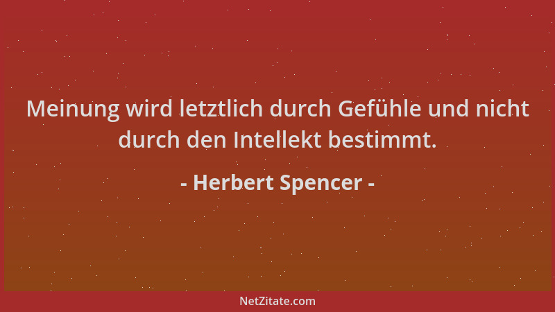 Herbert Spencer - Meinung wird letztlich durch Gefühle und nicht durch den Intellekt bestimmt....
