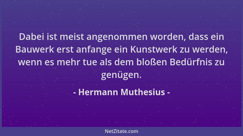 Hermann Muthesius - Dabei ist meist angenommen worden, dass ein Bauwerk erst anfange ein Kunstwerk zu werden, wenn es mehr...