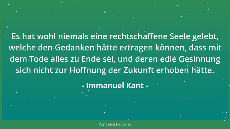 Immanuel Kant - Es hat wohl niemals eine rechtschaffene Seele gelebt, welche den Gedanken hätte ertragen können, dass mit d...