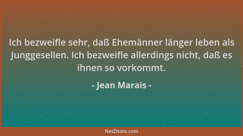 Jean Marais - Ich bezweifle sehr, daß Ehemänner länger leben als Junggesellen. Ich bezweifle allerdings nicht, daß es ihnen...