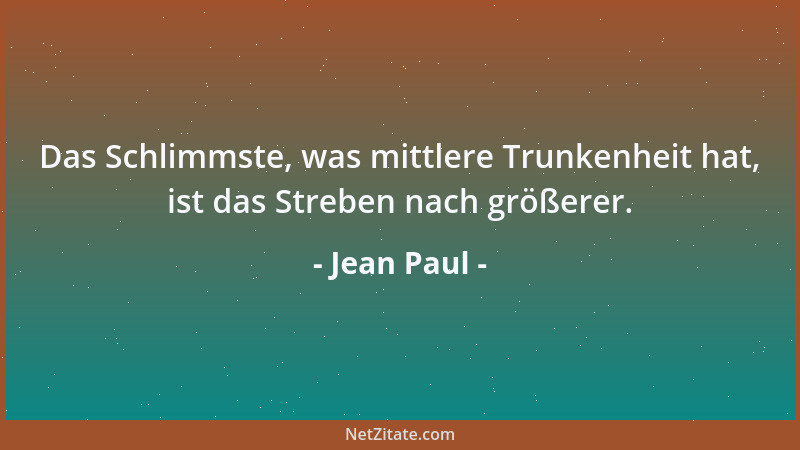 Jean Paul - Das Schlimmste, was mittlere Trunkenheit hat, ist das Streben nach größerer....