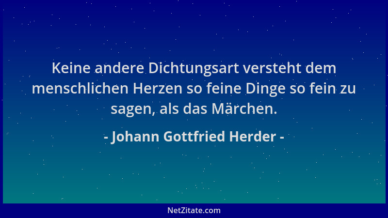 Johann Gottfried Herder - Keine andere Dichtungsart versteht dem menschlichen Herzen so feine Dinge so fein zu sagen, als d...