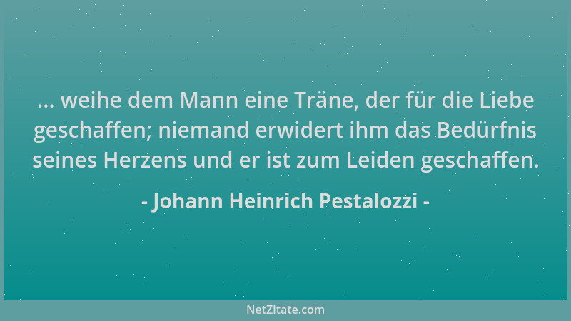Johann Heinrich Pestalozzi - ... weihe dem Mann eine Träne, der für die Liebe geschaffen; niemand erwidert ihm das Bedürfni...