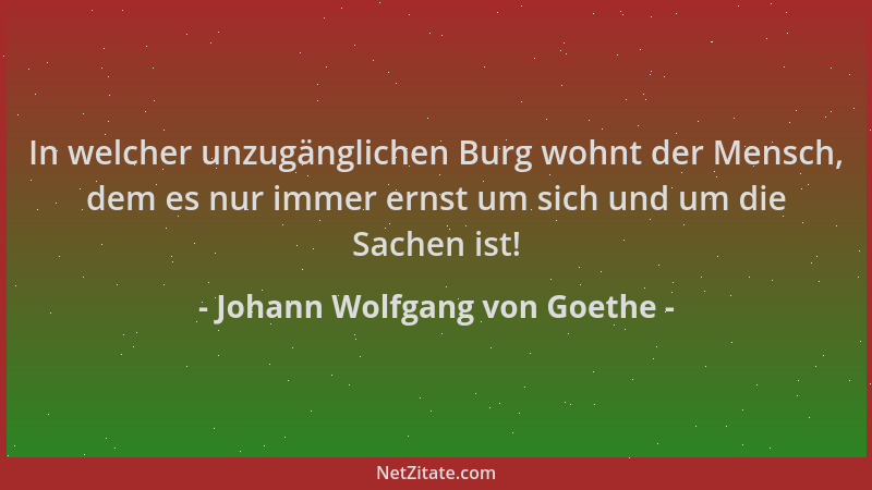 Johann Wolfgang von Goethe - In welcher unzugänglichen Burg wohnt der Mensch, dem es nur immer ernst um sich und um die Sac...