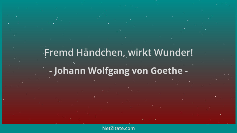 Johann Wolfgang von Goethe - Fremd Händchen, wirkt Wunder!...