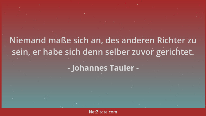 Johannes Tauler - Niemand maße sich an, des anderen Richter zu sein, er habe sich denn selber zuvor gerichtet....
