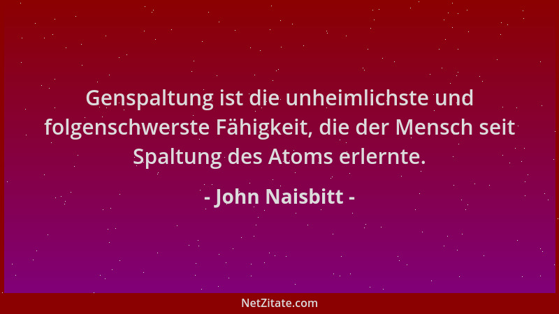 John Naisbitt - Genspaltung ist die unheimlichste und folgenschwerste Fähigkeit, die der Mensch seit Spaltung des Atoms erl...