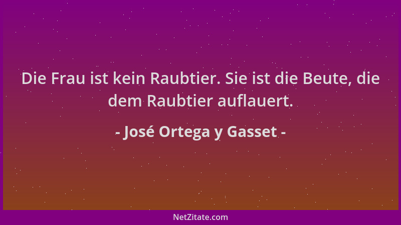 José Ortega y Gasset - Die Frau ist kein Raubtier. Sie ist die Beute, die dem Raubtier auflauert....
