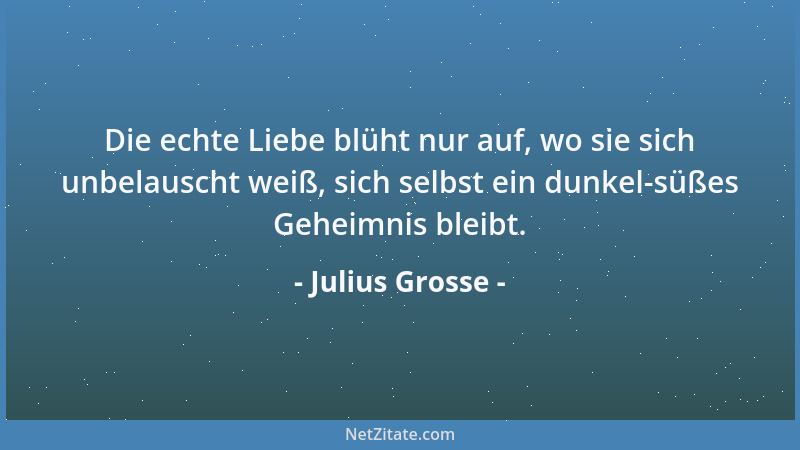 Julius Grosse - Die echte Liebe blüht nur auf, wo sie sich unbelauscht weiß, sich selbst ein dunkel-süßes Geheimnis bleibt....
