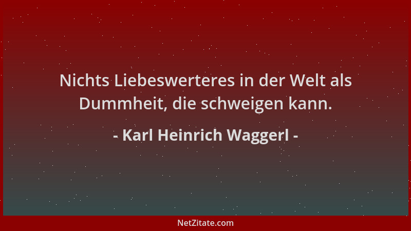 Karl Heinrich Waggerl - Nichts Liebeswerteres in der Welt als Dummheit, die schweigen kann....